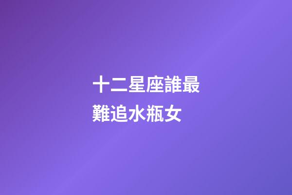 十二星座誰最難追水瓶女-第1張-星座運勢-玄機派
