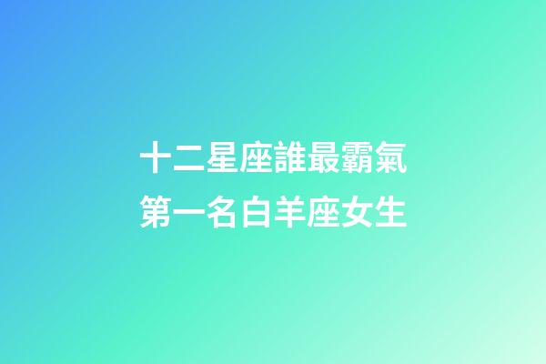 十二星座誰最霸氣第一名白羊座女生-第1張-星座運勢-玄機派
