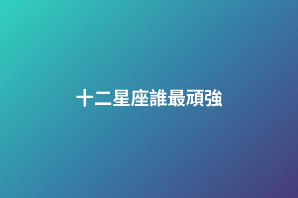 十二星座誰最頑強-第1張-星座運勢-玄機派