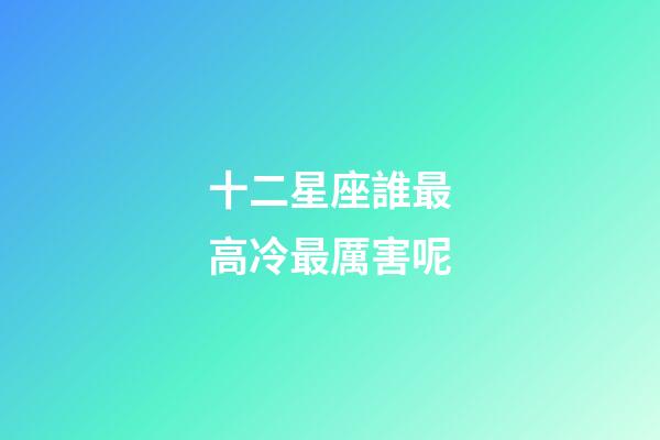 十二星座誰最高冷最厲害呢-第1張-星座運勢-玄機派