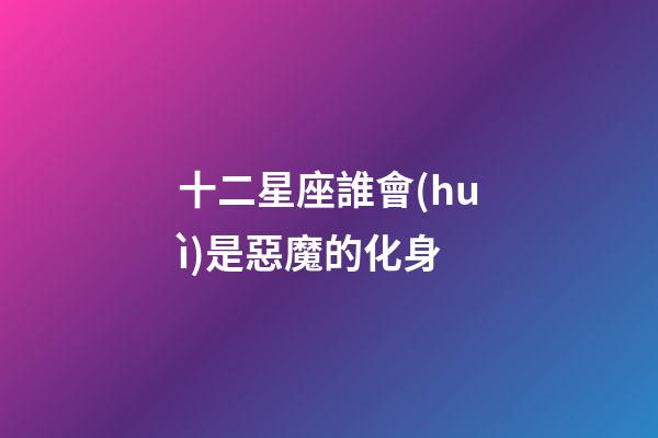 十二星座誰會(huì)是惡魔的化身-第1張-星座運(yùn)勢-玄機(jī)派
