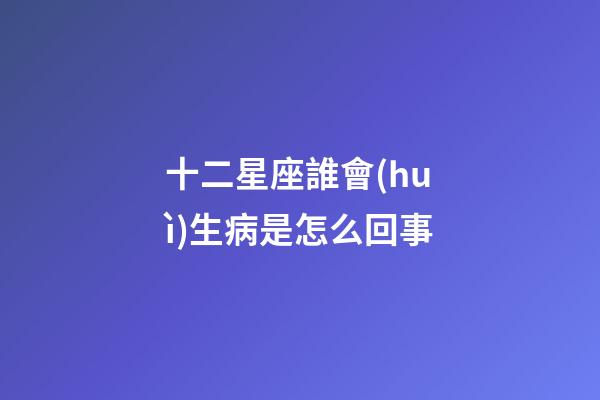 十二星座誰會(huì)生病是怎么回事-第1張-星座運(yùn)勢(shì)-玄機(jī)派