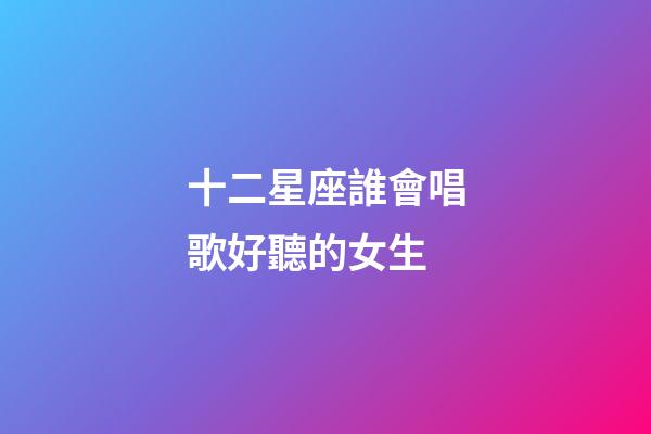 十二星座誰會唱歌好聽的女生-第1張-星座運勢-玄機派
