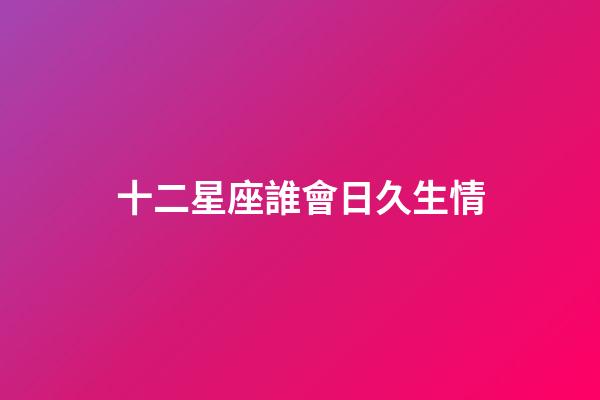 十二星座誰會日久生情-第1張-星座運勢-玄機派