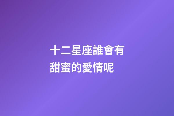 十二星座誰會有甜蜜的愛情呢-第1張-星座運勢-玄機派