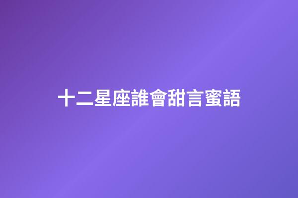 十二星座誰會甜言蜜語-第1張-星座運勢-玄機派