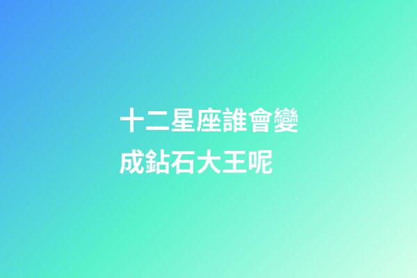 十二星座誰會變成鉆石大王呢-第1張-星座運勢-玄機派