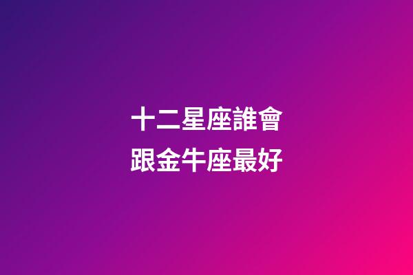 十二星座誰會跟金牛座最好-第1張-星座運勢-玄機派