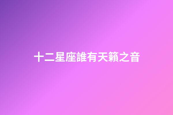 十二星座誰有天籟之音-第1張-星座運(yùn)勢-玄機(jī)派