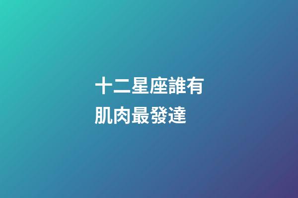 十二星座誰有肌肉最發達-第1張-星座運勢-玄機派