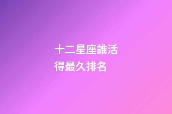 十二星座誰活得最久排名-第1張-星座運勢-玄機派