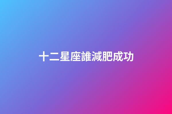 十二星座誰減肥成功-第1張-星座運(yùn)勢(shì)-玄機(jī)派