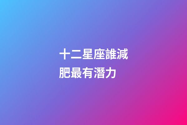 十二星座誰減肥最有潛力-第1張-星座運(yùn)勢-玄機(jī)派