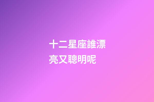 十二星座誰漂亮又聰明呢-第1張-星座運勢-玄機派