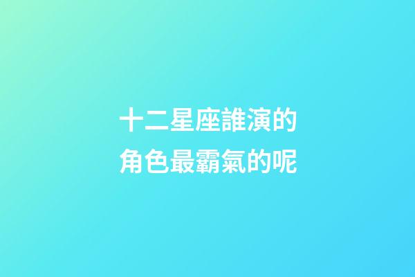 十二星座誰演的角色最霸氣的呢-第1張-星座運勢-玄機派