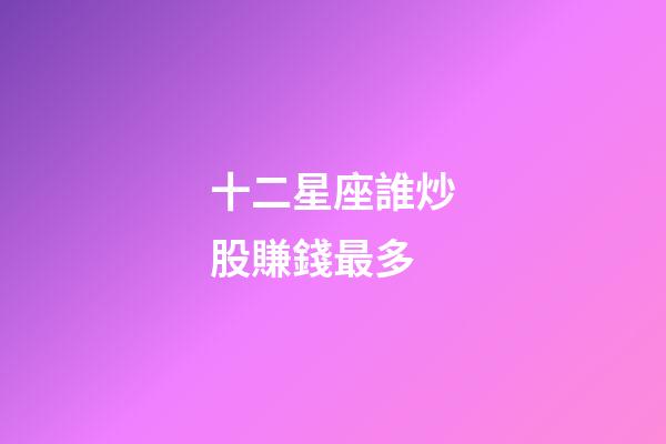 十二星座誰炒股賺錢最多-第1張-星座運(yùn)勢-玄機(jī)派