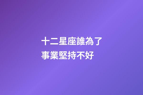 十二星座誰為了事業堅持不好-第1張-星座運勢-玄機派