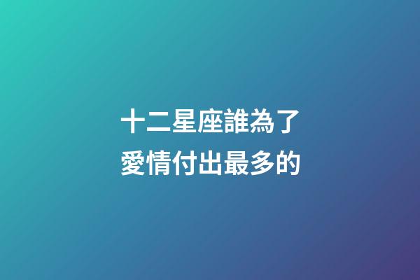十二星座誰為了愛情付出最多的-第1張-星座運勢-玄機派