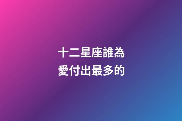 十二星座誰為愛付出最多的-第1張-星座運勢-玄機派