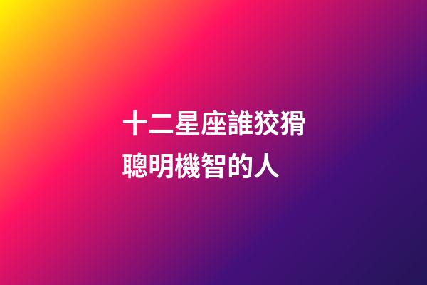 十二星座誰狡猾聰明機智的人-第1張-星座運勢-玄機派