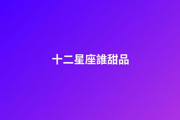 十二星座誰甜品-第1張-星座運勢-玄機派