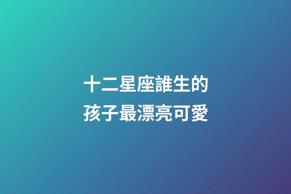 十二星座誰生的孩子最漂亮可愛-第1張-星座運(yùn)勢-玄機(jī)派