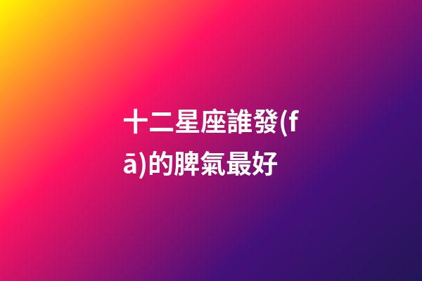 十二星座誰發(fā)的脾氣最好-第1張-星座運(yùn)勢-玄機(jī)派