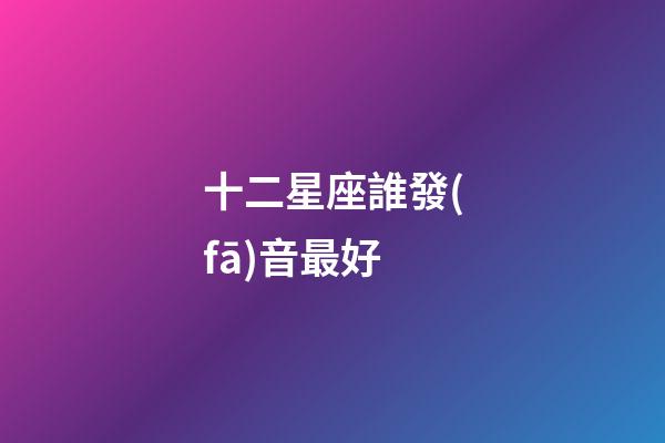 十二星座誰發(fā)音最好-第1張-星座運(yùn)勢-玄機(jī)派