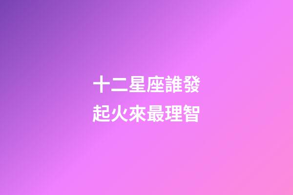 十二星座誰發起火來最理智-第1張-星座運勢-玄機派