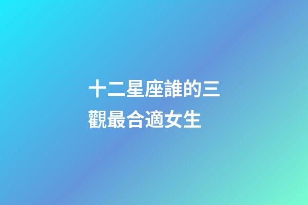 十二星座誰的三觀最合適女生-第1張-星座運勢-玄機派