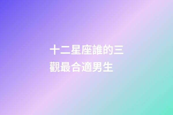 十二星座誰的三觀最合適男生-第1張-星座運勢-玄機派