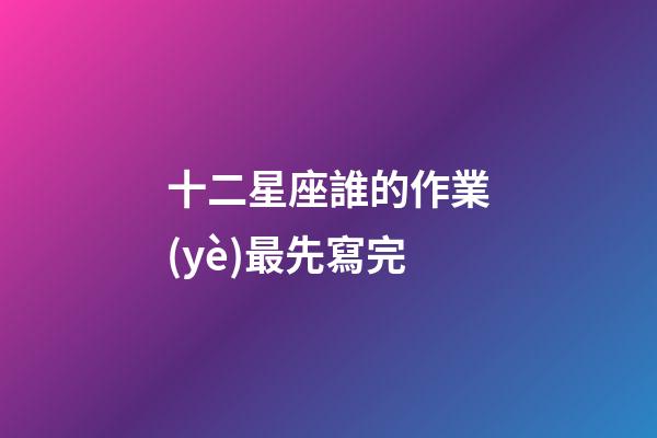 十二星座誰的作業(yè)最先寫完-第1張-星座運勢-玄機派