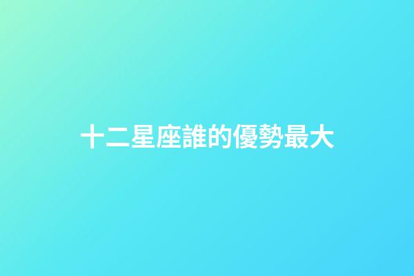 十二星座誰的優勢最大-第1張-星座運勢-玄機派