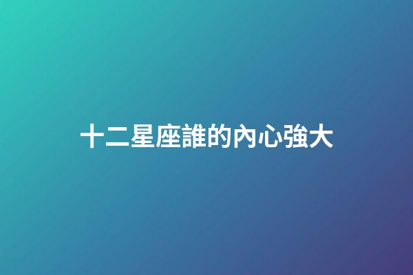 十二星座誰的內心強大-第1張-星座運勢-玄機派