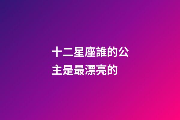 十二星座誰的公主是最漂亮的-第1張-星座運勢-玄機派