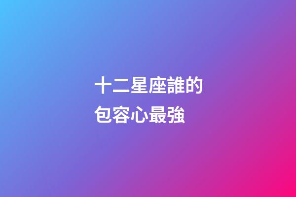 十二星座誰的包容心最強