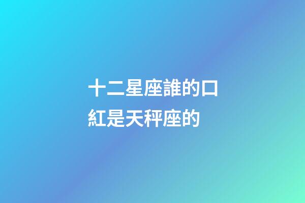 十二星座誰的口紅是天秤座的-第1張-星座運勢-玄機派