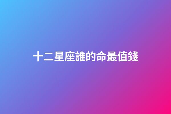 十二星座誰的命最值錢-第1張-星座運(yùn)勢(shì)-玄機(jī)派