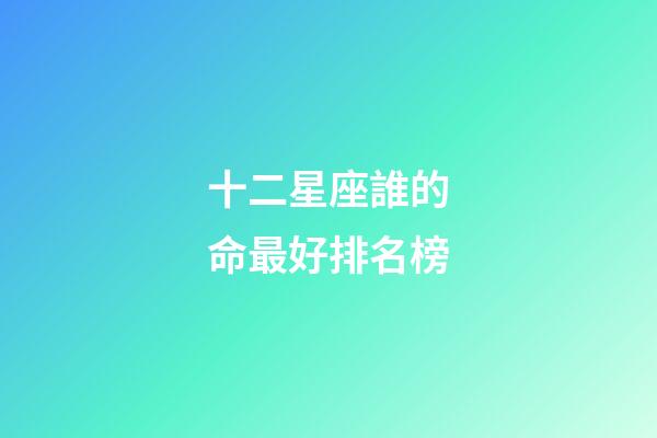 十二星座誰的命最好排名榜-第1張-星座運勢-玄機派