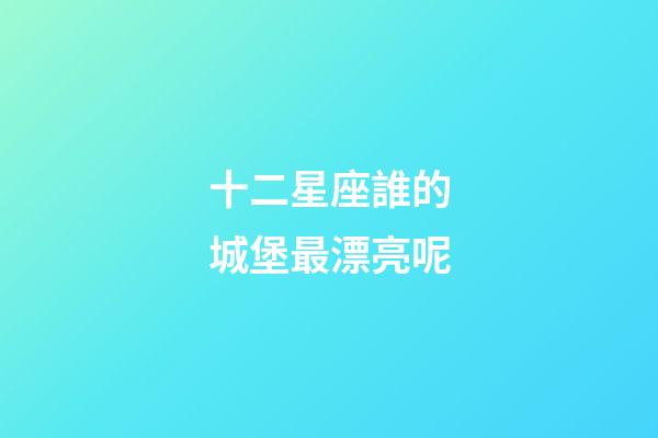十二星座誰的城堡最漂亮呢-第1張-星座運勢-玄機派