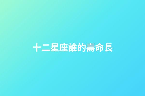 十二星座誰的壽命長-第1張-星座運勢-玄機派