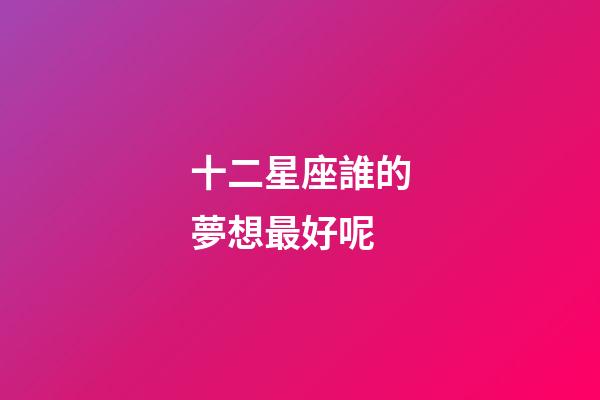 十二星座誰的夢想最好呢-第1張-星座運勢-玄機派