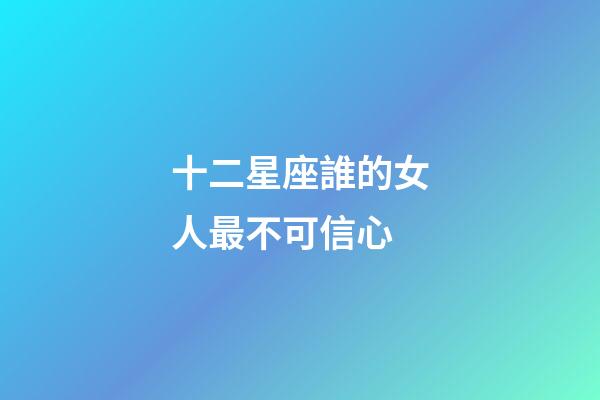 十二星座誰的女人最不可信心-第1張-星座運勢-玄機派