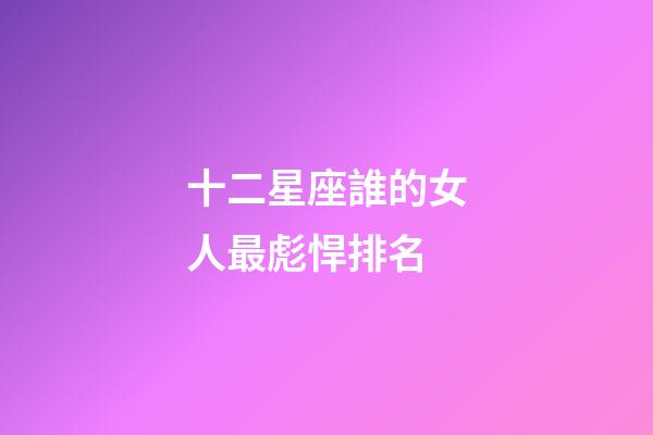 十二星座誰的女人最彪悍排名-第1張-星座運勢-玄機派