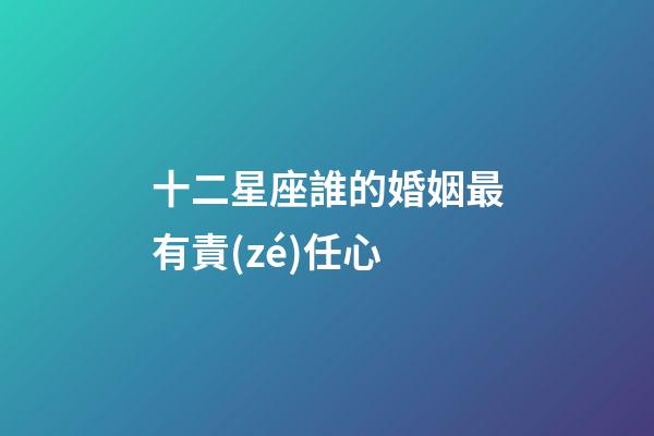 十二星座誰的婚姻最有責(zé)任心-第1張-星座運勢-玄機派
