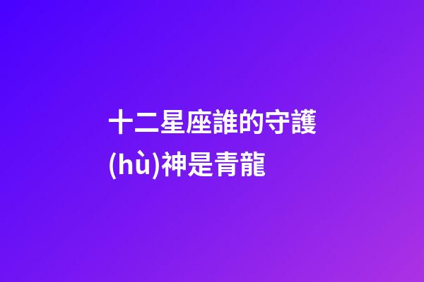 十二星座誰的守護(hù)神是青龍