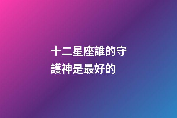 十二星座誰的守護神是最好的-第1張-星座運勢-玄機派
