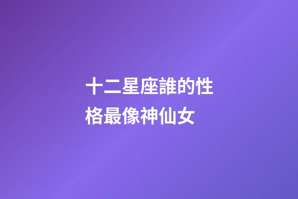 十二星座誰的性格最像神仙女-第1張-星座運勢-玄機派