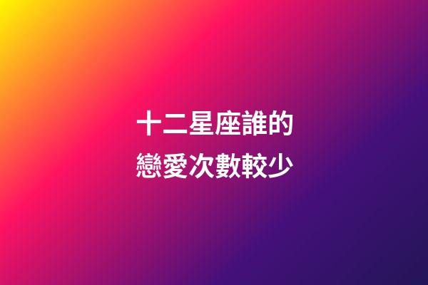 十二星座誰的戀愛次數較少-第1張-星座運勢-玄機派