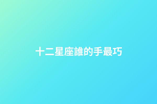 十二星座誰的手最巧-第1張-星座運勢-玄機派
